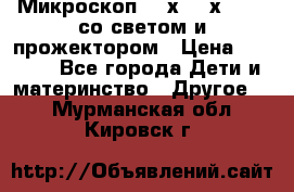 Микроскоп 100х-750х zoom, со светом и прожектором › Цена ­ 1 990 - Все города Дети и материнство » Другое   . Мурманская обл.,Кировск г.